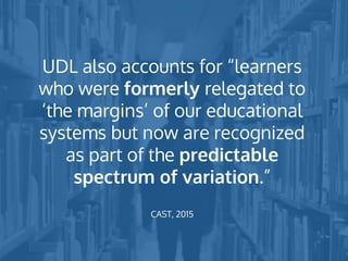 UDL also accounts for “learners
who were formerly relegated to
‘the margins’ of our educational
systems but now are recognized
as part of the predictable
spectrum of variation.”
CAST, 2015
 