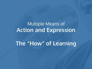 Multiple Means of
Action and Expression
The “How” of Learning
 