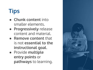 ● Chunk content into
smaller elements.
● Progressively release
content and material.
● Remove content that
is not essential to the
instructional goal.
● Provide multiple
entry points or
pathways to learning.
Tips
 