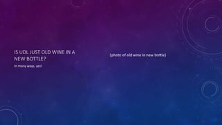 IS UDL JUST OLD WINE IN A
NEW BOTTLE?
In many ways, yes!
(photo of old wine in new bottle)
 