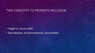 TWO CONCEPTS TO PROMOTE INCLUSION
• Target vs. Access skills
• Remediation, Accommodations, Accessibility
 
