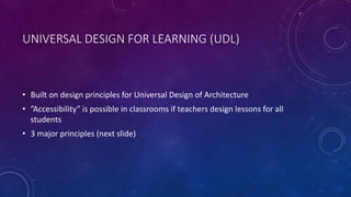 UNIVERSAL DESIGN FOR LEARNING (UDL)
• Built on design principles for Universal Design of Architecture
• ”Accessibility” is possible in classrooms if teachers design lessons for all
students
• 3 major principles (next slide)
 