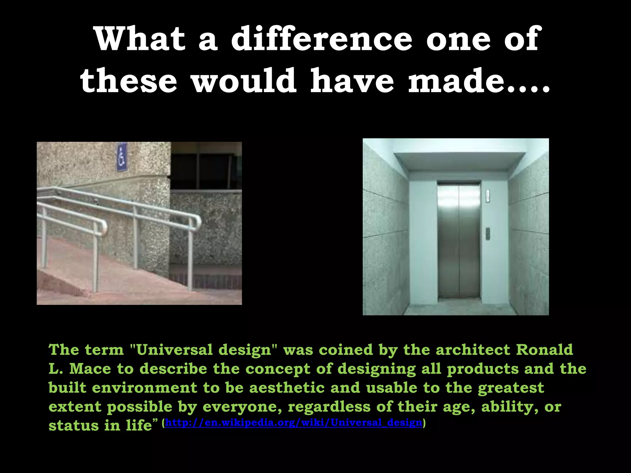 What a difference one of these would have made….The term "Universal design" was coined by the architect Ronald L. Mace to describe the concept of designing all products and the built environment to be aesthetic and usable to the greatest extent possible by everyone, regardless of their age, ability, or status in life” (http://en.wikipedia.org/wiki/Universal_design)