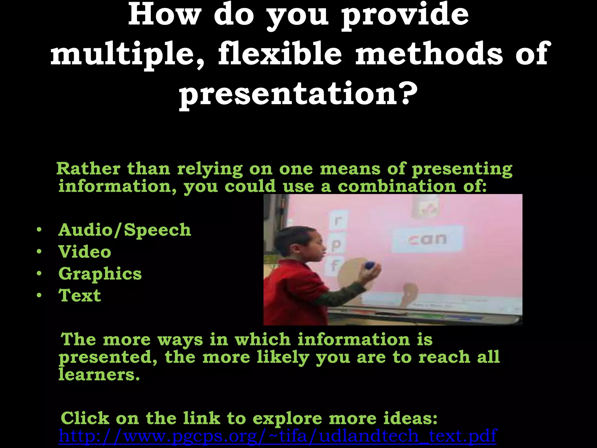 How do you provide multiple, flexible methods of presentation?Rather than relying on one means of presenting information, you could use a combination of:Audio/Speech