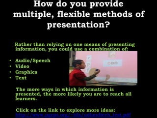 How do you provide multiple, flexible methods of presentation?Rather than relying on one means of presenting information, you could use a combination of:Audio/Speech