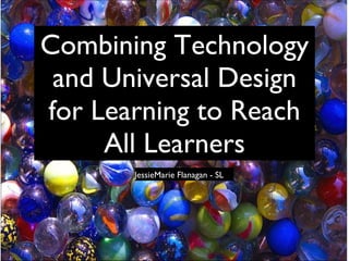 Combining Technology and Universal Design for Learning to Reach All Learners JessieMarie Flanagan - SL 