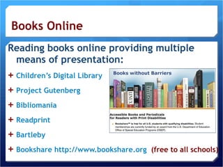 Reading books online providing multiple means of presentation: Children’s Digital Library  Project Gutenberg Bibliomania Readprint Bartleby Bookshare   http://www.bookshare.org   (free to all schools) 