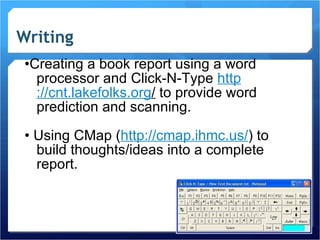 Writing • Creating a book report using a word processor and Click-N-Type  http ://cnt.lakefolks.org /  to provide word prediction and scanning. •  Using CMap ( http://cmap.ihmc.us/ ) to build thoughts/ideas into a complete report. 