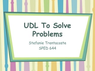 UDL To Solve
Problems
Stefanie Trentacoste
SPED 644
 