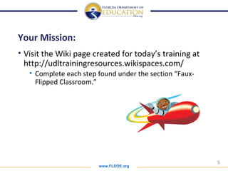 www.FLDOE.org
5
Your Mission:
• Visit the Wiki page created for today’s training at
http://udltrainingresources.wikispaces.com/
• Complete each step found under the section “Faux-
Flipped Classroom.”
 