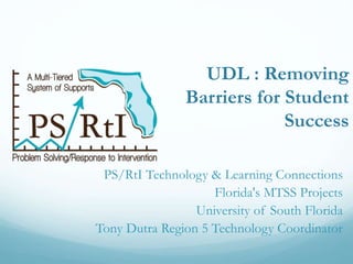 UDL : Removing
Barriers for Student
Success
PS/RtI Technology & Learning Connections
Florida's MTSS Projects
University of South Florida
Tony Dutra Region 5 Technology Coordinator
 