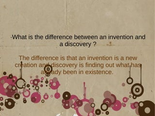 ·What is the difference between an invention and
a discovery ?
The difference is that an invention is a new
creation and discovery is finding out what has
already been in existence.
 