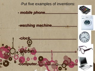 ·Put five examples of inventions:
- mobile phone...............................- mobile phone...............................
-washing machine........................-washing machine........................
-clock............................................-clock............................................
-glasses........................................-glasses........................................
-computer.......................................-computer.......................................
 