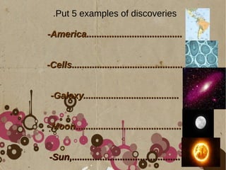 .Put 5 examples of discoveries
-America......................................-America......................................
-Cells............................................-Cells............................................
-Galaxy......................................-Galaxy......................................
-Moon..........................................-Moon..........................................
-Sun,...........................................-Sun,...........................................
 