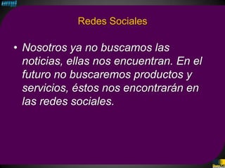 Redes Sociales

• Nosotros ya no buscamos las
  noticias, ellas nos encuentran. En el
  futuro no buscaremos productos y
  servicios, éstos nos encontrarán en
  las redes sociales.
 
