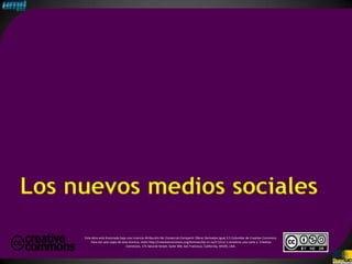 Los nuevos medios sociales
     Esta obra está licenciada bajo una Licencia Atribución-No Comercial-Compartir Obras Derivadas Igual 2.5 Colombia de Creative Commons.
          Para ver una copia de esta licencia, visite http://creativecommons.org/licenses/by-nc-sa/2.5/co/ o envíenos una carta a Creative
                                   Commons, 171 Second Street, Suite 300, San Francisco, California, 94105, USA.
 