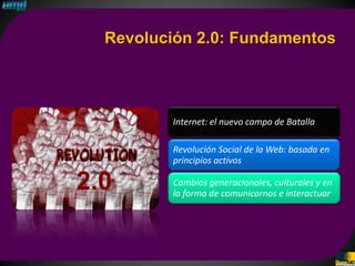 Revolución 2.0: Fundamentos




         Internet: el nuevo campo de Batalla

         Revolución Social de la Web: basada en
         principios activos

2.0      Cambios generacionales, culturales y en
         la forma de comunicarnos e interactuar
 