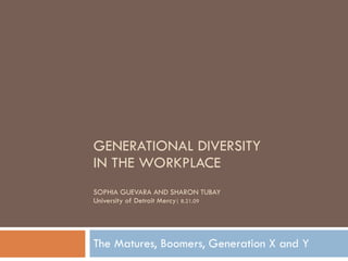GENERATIONAL DIVERSITY  IN THE WORKPLACE SOPHIA GUEVARA AND SHARON TUBAY University of Detroit Mercy | 8.21.09 The Matures, Boomers, Generation X and Y 