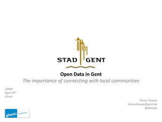 Open Data in Gent
The importance of connecting with local communities
UDMS
April 24th
Ghent
Thimo Thoeye
thimo.thoeye@gent.be
@tthoeye
 