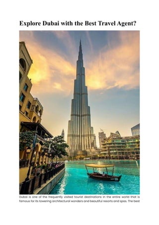 Explore Dubai with the Best Travel Agent?
Dubai is one of the frequently visited tourist destinations in the entire world that is
famous for its towering architectural wonders and beautiful resorts and spas. The best
 