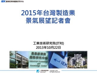Copyright 2014 
All Rights Reserved 
工業技術研究院(ITRI) 
2013年10月22日 
2015年台灣製造業 景氣展望記者會  