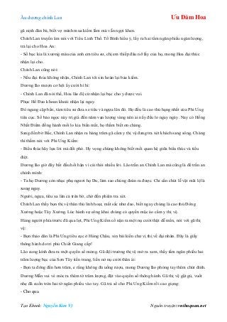 Âu dƣơng chính Lan Ưu Đàm Hoa
Tạo Ebook: Nguyễn Kim Vỹ Nguồn truyện: vnthuquan.net
gã nịnh đàn bà, biết vợ mình mua kiếm lầm mà vẫn ngợi khen.
Chính Lan truyền âm nói với Tiểu Linh Thố. Tố Bình hiểu ý, lấy ra hai tấm ngân phiếu ngàn lƣợng,
trả lại cho Hoa An:
- Số bạc kia là xƣơng máu của anh em tiêu sƣ, chị em thiếp đâu nỡ lấy của họ, mong Hoa đại thúc
nhận lại cho.
Chính Lan cũng nói:
- Nếu đại thúc không nhận, Chính Lan tôi xin hoàn lại bảo kiếm.
Dƣơng lão mƣợn cơ hội ấy cƣời hì hì:
- Chính Lan đã nói thế, Hoa lão đệ cứ nhận lại bạc cho y đƣợc vui.
Phục Hổ Đao khoan khoái nhận lại ngay.
Đò ngang cặp bến, tám tiêu sƣ đƣa xe tiêu và ngựa lên đò. Họ đều là cao thủ hạng nhất của Phi Ƣng
tiêu cục. Số bảo ngọc này trị giá đến năm vạn lƣợng vàng nên ai nấy đều lo ngay ngáy. Nay có Hồng
Nhất Điểm đồng hành mối lo kia biến mất, họ thầm biết ơn chàng.
Sang đến bờ Bắc, Chính Lan nhận ra hàng trăm gã cẩm y thị vệ đang tra xét khách sang sông. Chàng
thì thầm nói với Phi Ƣng Kiếm:
- Biểu thúc hãy lựa lời mà đối phó. Hy vọng chúng không biết mối quan hệ giữa biểu thúc và tiểu
điệt.
Dƣơng lão giờ đây bắt đầu hối hận vì cái thói nhiều lời. Lão trấn an Chính Lan mà cũng là để trấn an
chính mình:
- Ta họ Dƣơng còn nhạc phụ ngƣơi họ Du, làm sao chúng đoán ra đƣợc. Chỉ cần chút lễ vật mãi lộ là
xong ngay.
Ngƣời, ngựa, tiêu xa lên cả trên bờ, chờ đến phiên tra xét.
Chính Lan thấy bọn thị vệ thân thủ linh hoạt, mắt sắc nhƣ dao, biết ngay chúng là cao thủ Đông
Xƣởng hoặc Tây Xƣởng. Lúc hành sự công khai chúng có quyền mặc áo cẩm y thị vệ.
Hàng ngƣời phía trƣớc đã qua lọt, Phi Ƣng Kiếm cố nặn ra một nụ cƣời thật dễ mến, nói với gã thị
vệ:
- Bọn thảo dân là Phi Ƣng tiêu cục ở Hàng Châu, xin bái kiến chƣ vị thị về đại nhân. Đây là giấy
thông hành do tri phủ Chiết Giang cấp!
Lão cung kính đƣa ra một quyển sổ mỏng. Gã đội trƣởng thị vệ mở ra xem, thấy tấm ngân phiếu hai
trăm lƣợng bạc của Sơn Tây tiền trang, liền nở nụ cƣời thân ái:
- Bọn ta đông đến hơn trăm, e rằng không đủ uống rƣợu, mong Dƣơng lão phóng tay thêm chút đỉnh.
Dƣơng Mẫn vui vẻ móc ra thêm tờ trăm lƣợng, đặt vào quyển sổ thông hành. Gã thị vệ gật gù, vuốt
nhẹ đã cuốn tròn hai tờ ngân phiếu vào tay. Gã trả sổ cho Phi Ƣng Kiếm rồi cao giọng:
- Cho qua.
 