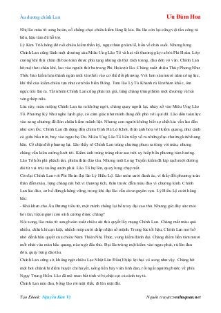 Âu dƣơng chính Lan Ưu Đàm Hoa
Tạo Ebook: Nguyễn Kim Vỹ Nguồn truyện: vnthuquan.net
Nhị lão múa tít song hoàn, cố chống chọi chiêu kiếm lăng lệ kia. Ba lão còn lại cũng vội tấn công tả
hữu, hậu tâm để hỗ trợ.
Lý Kim Trì không đỡ nổi chiêu kiếm thần kỳ, ngực thủng năm lỗ, hồn về chín suối. Nhƣng lƣng
Chính Lan cũng lãnh một chƣởng của Miêu Ƣng Lão Tổ và hai vết thƣơng gây ra bởi Phi Hoàn. Lớp
cƣơng khí thái chân đã bảo toàn đƣợc phủ tạng nhƣng da thịt rách toang, đau đớn vô vàn. Chính Lan
hít một hơi chân khí, lao vào ngƣời thứ ba trong Phi Hoàn tứ lão. Chàng xuất chiêu Thúy Phong Nhƣ
Thốc bảo kiếm hóa thành ngàn mũi tên thổi vào cơ thể đối phƣơng. Với hơn sáu mƣơi năm công lực,
khí thế của kiếm chiêu tựa nhƣ cơn bão biển Đông. Tam lão Lý Tú Khanh rú lên thảm khốc, ôm
ngực trái lăn ra. Tất nhiên Chính Lan cũng phải trả giá, lƣng chàng trúng thêm một chƣởng và hai
vòng thép nữa.
Lúc này, máu miệng Chính Lan ứa ra không ngớt, chàng quay ngoắt lại, nhảy xổ vào Miêu Ƣng Lão
Tổ. Phƣơng Kỳ Nhƣ nghe lạnh gáy, có cảm giác nhƣ mình đang đối phó với quỉ dữ. Lão dồn toàn lực
vào song chƣởng để đón chiêu kiếm mãnh liệt. Nhƣng con ngƣời không biết sợ chết kia vẫn lao đến
nhƣ cơn lốc. Chính Lan đã dùng đến chiêu Tinh Hà Lộ Khởi, thân ảnh hòa vớI kiếm quang, nhƣ cánh
có giữa bầu trời, bay vào ngực họ Du. Miêu Ƣng Lão Tổ liên tiếp vỗ ra những đạo chƣởng kình hung
hãn. Cố chặn đối phƣơng lại. Lão thấy rõ Chính Lan trúng chƣởng phun ra từng vòi máu, nhƣng
chàng vẫn kiên cƣờng lƣớt tới. Kiếm ảnh trùng trùng nhƣ sao trời uy hiếp bốn phƣơng tám hƣớng.
Lão Tổ hồn phi phách tán, phiêu thân đào tẩu. Nhƣng mũi Long Tuyền kiếm đã kịp rạch một đƣờng
dài từ vai trái xuống sƣớn phải. Lão Tổ hự lên, quay lƣng chạy mất.
Còn lại Chính Lan với Phi Hoàn đại lão Lý Hiểu Lộ. Lão mỉm cƣời đanh ác, vì thấy đối phƣơng toàn
thân đẫm máu, lƣng chàng nát bét vì thƣơng tích, thân trƣớc đẫm máu đào vì chƣởng kình. Chính
Lan lảo đảo, cơ hồ đứng không vững, trong khi đại lão vẫn còn nguyên vẹn. Lý Hiểu Lộ cƣời hăng
hắc:
- Khá khen cho Âu Dƣơng tiểu tử, một mình chống lại bốn tay đại cao thủ. Nhƣng giờ đây sức mỏi
hơi tàn, liệu ngƣơi còn sính cƣờng đƣợc chăng?
Nói xong, lão múa tít song hoàn xuất chiêu sát thủ quyết lấy mạng Chính Lan. Chàng mất máu quá
nhiều, chân khí cạn kiệt, nhếch mép cƣời chấp nhận số mệnh. Trong lúc tối hậu, Chính Lan mơ hồ
nhớ đến khẩu quyết của chiêu Nam Thiên Nhị Thức, vung kiếm đánh đại. Chàng điểm liền tám mƣơi
mốt nhát vào màn hắc quang, nào ngờ đắc thủ. Đại lão trúng một kiếm vào ngực phải, rú lên đau
đớn, quay lƣng đào tẩu.
Chính Lan sững sờ, không ngờ chiêu Lạc Nhật Lân Đầu(10)lại lợi hại vô song nhƣ vậy. Chàng hít
một hơi chân khí điểm huyệt chỉ huyết, uống liền bảy viên linh đan, rồi ngất ngƣởng bƣớc về phía
Ngụy Trung Hiền. Lão đã mê man bất tỉnh vì bị chặt cụt cả cánh tay tả.
Chính Lan nén đau, bồng lão rời mật thất, đi lên mặt đất.
 