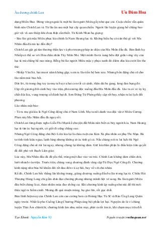 Âu dƣơng chính Lan Ưu Đàm Hoa
Tạo Ebook: Nguyễn Kim Vỹ Nguồn truyện: vnthuquan.net
dụng Miến Đao. Đứng vòng ngoài là một bà lão ngƣời Miêu gầy nhƣ que củi. Cuộc chiến vẫn quân
bình nên Chính Lan và Từ lão ẩn sau một bụi cây quan chiến. Ngƣời lão luyện giang hồ chẳng bao
giờ vội vã can thiệp khi chƣa thật cần thiết. Từ Kính Nhan hạ giọng:
- Sáu lão già mặc Miêu phục kia chính là Nam Hoang lục tà. Không hiểu họ có oán thù gì với Ma
Nhãn đầu đà mà lại đến đây?
Chính Lan gật gù tán thƣởng thần lực và pho trƣợng pháp ảo diệu của Ma Nhãn đầu đà. Bản lãnh họ
Nhiếp có thể so với Hỏa chân nhân Tây Môn Nhỉ. Một mình lão tả xung hữu đột giữa vòng vây của
lục tà mà chẳng hề nao núng. Bỗng bà lão ngƣời Miêu mặc y phục xanh đỏ diêm dúa kia cƣời lên the
thé:
- Nhiếp Văn Sở, hai mƣơi năm không gặp, xem ra lão tiến bộ hơn xƣa. Nhƣng bổn động chủ sẽ cho
lão nếm mùi bảo bối.
Dứt lời, từ trong ống tay áo mụ ta bay ra hai con rết có cánh, thân dài ba gang, lƣng đen bụng đỏ.
Cặp rết giƣơng đôi cánh bay vào trận, phủ sƣơng độc xuống đầu Ma Nhãn đầu đà. Lão ta có vẻ úy kỵ
chất độc kia, vung trƣợng cố đánh bạt đi. Sơn Đông Tử Phòng thấy cặp rết bay, nhận ra lai lịch đối
phƣơng.
Lão nhăn mặt bảo:
- Té ra mụ già kia là Ngô Công động chủ ở Nam Lĩnh. Mụ ta nổi danh vua độc vật ở Miêu Cƣơng.
Phen này Ma Nhãn đầu đà nguy rồi.
Chính Lan từng đƣợc nghe Liễu Thi Mạn kể chuyện đất Miêu nên biết cả bảy ngƣời kia. Nam Hoang
lục tà tàn ác hại ngƣời, có giết đi cũng chẳng sao.
Nhƣng Ngô Công động chủ Bội Liên kia lại là cháu ruột của Kim Xà phu nhân sƣ phụ Thi Mạn. Bà
ta tính tình kiêu ngạo, lạnh lùng nhƣng không có ác tính gì cả. Nếu chàng nói ra lai lịch thì Ngô
Công động chủ sẽ rút lui ngay, nhƣng chàng lại không dám. Giữ kín thân phận là điều kiện tiên quyết
để đối phó với Bạch Liên giáo.
Lúc này, Ma Nhãn đầu đà đã yếu thế, trúng một đao vào vai trái. Chính Lan không dám chần chừ,
lƣớt nhanh vào trận. Trƣớc tiên, chàng vung chƣởng đánh văng cặp Tứ Dực Ngô Công đi. Chƣởng
kình nặng nhƣ búa bổ khiến đôi rết đau đớn và sợ hãi, bay về với chủ nhân.
Kế đó, Chính Lan bốc thẳng lên không trung, giáng chƣởng xuống đầu ba lão trong lục tà. Chiêu Hải
Thƣợng Hàng Long chỉ gồm chín đạo chƣởng phong nhƣng mãnh liệt vô song. Ba lão ngƣời Miêu
đâu biết chàng là ai, thản nhiên múa đao chống cự. Khi chƣởng kình ập xuống nhƣ núi đổ thì mới
thức ngộ ra hiểm cảnh. Nhƣng đã quá muộn màng, họ gào lên, rồi gục chết.
Bản lãnh hiện nay của Chính Lan còn cao cƣờng hơn cả Hoàng Hạc Tú Sĩ và Báo Ứng Lang Quân
ngày trƣớc. Nhất là pho Cuồng Lãng Chƣởng Pháp càng bội phần lợi hại. Nguyên do là vì chàng
luyện Thái Âm chân khí, chƣởng kình âm nhu, mềm mại, phát ra rất êm ái, khi chạm mục tiêu đối
 