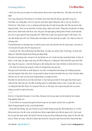 Âu dƣơng chính Lan Ưu Đàm Hoa
Tạo Ebook: Nguyễn Kim Vỹ Nguồn truyện: vnthuquan.net
- Sƣ bá yên tâm, gia cửu phụ có sở hữu một tòa đại tửu lâu trong thành này. Tiểu điệt sẽ đi thu xếp
ngay.
Nói xong, chàng kéo Tiểu Ngƣu đi vào thành. Hỏa chân nhân thì phóng ngựa đến Lang sơn.
Hơn khắc sau, tiếng pháo cƣới nổ vang rền, một đoàn ngƣời đông đảo tiến ra cửa tây. Đi đầu là
Chính Lan, Tiểu Ngƣu và các vị chƣởng môn bạch đạo, kế tiếp là long đầu, thủ lĩnh của mƣời mấy
bang hội khác. Theo sau là một trăm tay nhạc công y phục mới toanh. Tiếng đàn sáo dặt dìu với tiếng
pháo rộn rã, khiến bách tính đổ ra xem. Hải giáo chủ ngỡ ngàng, không hiểu Chính Lan đã làm thế
nào mà có ngay nghi lễ long trọng nhƣ thế? Nhất là bộ y phục tân lang trên ngƣời Tiểu Ngƣu, vừa
vặn nhƣ đã đặt may sẵn vậy. Nhƣng giáo chủ chẳng còn thời gian để suy nghĩ, vội vòng tay chào các
chƣởng môn.
Trong hàng ngũ các chƣởng môn có một lão già lạ mặt, mặc đại bào mới rất sang trọng. Lão bƣớc ra
vái chào phu thê giáo chủ rồi sang sảng nói:
- Lão phu là Tây Thục nhất hùng Chu Điện Kiệt, cửu phụ của anh em nhà Âu Dƣơng, xin thay mặt
đàng trai. Kính thỉnh phái đoàn thông gia nhập thành.
Hải giáo chủ gƣợng cƣời, nói giả lả vài câu khách sáo, rồi ra lệnh cho phe mình khởi hành. Xe hoa đi
trƣớc, có tân lang cỡi ngựa song song, kế đến là đàng trai và đàng gái. Phái đoàn Hỏa giáo cảm thấy
nhƣ đang đi trong mơ, vì hai bên đƣờng treo đầy những đèn hoa chúc đỏ thắm và bách tính hô vang:
- Cầu chúc Âu Dƣơng nhị công tử và Hải cô nƣơng bách niên giai lão.
Hải giáo chủ lờ mờ hiểu ra mình đang rơi vào một vở tuồng đƣợc dàn dựng sẵn. Nhƣng ông hoàn
toàn hài lòng khi thấy đám cƣới con gái mình lại đƣợc tổ chức linh đình nhƣ vậy. Giáo chủ phu nhân
thì khỏi nói, bà cƣời toe toét luôn miệng không sao ngậm lại đƣợc.
Khi đến tòa tửu lâu đồ sộ, mới thấy hết đƣợc vẻ huy hoàng của hôn lễ. Hơn ngàn thực khách ngồi
chật ních hai trăm bàn tiệc. Họ đều là những ngƣời có danh phận trong võ lâm. Ai nấy đều vui say,
và chẳng hề nhắc đến Thiên Ảo cung một lần nào cả. Hải giáo chủ sung sƣớng đến nỗi say mèm,
chẳng còn nhớ là mình bị lừa nữa.
* * *
Khi trở về tổng đàn Hỏa giáo ở Lan Châu, Hải giáo chủ cho gọi ngũ, lục hộ pháp lên hỏi chuyện.
Ông nghiêm khắc nói:
- Vì sao Thiên Ảo cung lại đột ngột rút khỏi Lang sơn, hai ngƣời mau kể cho ta nghe thử.
Bạch Trung không hề sợ hãi, cƣời khanh khách:
- Sƣ huynh biết không, tiểu quỉ Chính Lan quả là thần thông quảng đại, điều động đƣợc cả võ lâm.
Đêm mƣời tám, tiểu đệ và lục sƣ đệ đến nơi thì hơn ngàn khách mời đã sẵn sàng cả rồi. Cuối canh
hai, họ giả làm quan quân, bất ngờ kéo lên núi Lang sơn, khua chiêng gõ trống vang trời, hệt nhƣ sắp
làm cỏ Thiên Ảo cung. Tiểu đệ và Bạch Quí lên trƣớc, tung liền mƣời tám trái Đảo Thiên thần đạn.
 