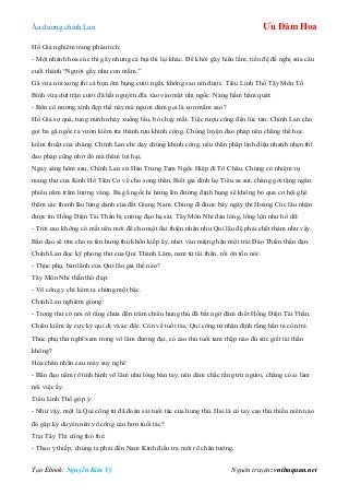 Âu dƣơng chính Lan Ưu Đàm Hoa
Tạo Ebook: Nguyễn Kim Vỹ Nguồn truyện: vnthuquan.net
Hồ Giả nghiêm trang phân tích:
- Một nhánh hoa cúc thì gầy nhƣng cả bụi thì lại khác. Để khỏi gây hiểu lầm, tiểu đệ đề nghị sửa câu
cuối thành “Ngƣời gầy nhƣ con mắm.”
Gã vừa nói xong thì cả bọn ôm bụng cƣời ngất, không sao nín đƣợc. Tiểu Linh Thố Tây Môn Tố
Bình vừa dứt trận cƣời đã hất nguyên đĩa xào vào mặt nhị ngốc. Nàng hầm hầm quát:
- Bổn cô nƣơng xinh đẹp thế này mà ngƣơi dám gọi là con mắm sao?
Hồ Giả sợ quá, tung mình nhảy xuống lầu, bỏ chạy mất. Tiệc rƣợu cũng đến lúc tàn. Chính Lan cho
gọi ba gã ngốc ra vƣờn kiểm tra thành tựu khinh công. Chúng luyện đao pháp nên chẳng thể học
kiếm thuật của chàng. Chính Lan chỉ dạy chúng khinh công, nếu thân pháp linh diệu nhanh nhẹn thì
đao pháp cũng nhờ đó mà thêm lợi hại.
Ngay sáng hôm sau, Chính Lan cử Hán Trung Tam Ngốc Hiệp đi Tô Châu. Chúng có nhiệm vụ
mang thƣ của Kính Hồ Tiên Cơ về cho song thân. Biết gia đình họ Tiêu sa sút, chàng gởi tặng ngân
phiếu năm trăm lƣợng vàng. Ba gã ngốc hí hứng lên đƣờng định bụng sẽ không bỏ qua cơ hội ghé
thăm các thanh lâu lừng danh của đất Giang Nam. Chúng đi đƣợc bảy ngày thì Hoàng Cúc lâu nhận
đƣợc tin Hồng Diện Tài Thần bị cƣờng đạo hạ sát. Tây Môn Nhỉ đau lòng, lồng lộn nhƣ hổ dữ:
- Trời cao không có mắt nên mới để cho một đại thiện nhân nhƣ Quí lão đệ phải chết thảm nhƣ vậy.
Bần đạo sẽ tìm cho ra tên hung thủ khốn kiếp ấy, nhét vào miệng hắn một trái Đảo Thiên thần đạn.
Chính Lan đọc kỹ phong thƣ của Quí Thành Lâm, nam tử tài thần, rồi ôn tồn nói:
- Thúc phụ, bản lãnh của Quí lão gia thế nào?
Tây Môn Nhỉ thẫn thờ đáp:
- Võ công y chỉ kém ta chừng một bậc.
Chính Lan nghiêm giọng:
- Trong thƣ có nói rõ rằng chƣa đến trăm chiêu hung thủ đã bất ngờ đâm chết Hồng Diện Tài Thần.
Chiêu kiếm ấy cực kỳ quỉ dị và ác độc. Còn về tuổi tác, Quí công tử nhận định rằng hắn ta còn trẻ.
Thúc phụ thử nghĩ xem trong võ lâm đƣơng đại, có cao thủ tuổi tam thập nào đủ sức giết tài thần
không?
Hỏa chân nhân cau mày suy nghĩ:
- Bần đạo nắm rõ tình hình võ lâm nhƣ lòng bàn tay, nên dám chắc rằng trừ ngƣơi, chẳng có ai làm
nổi việc ấy.
Tiểu Linh Thố góp ý:
- Nhƣ vậy, một là Quí công tử đã đoán sai tuổi tác của hung thủ. Hai là có tay cao thủ thiếu niên nào
đó gặp kỳ duyên nên võ công cao hơn tuổi tác?
Trại Tây Thi cũng thỏ thẻ:
- Theo ý thiếp, chúng ta phải đến Nam Kinh điều tra mới rõ chân tƣớng.
 