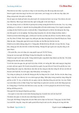 Âu dƣơng chính Lan Ưu Đàm Hoa
Tạo Ebook: Nguyễn Kim Vỹ Nguồn truyện: vnthuquan.net
Phải nhìn kỹ mới thấy vì gã mặc áo lông và mũ màu trắng, hòa lẫn trong màn mƣa tuyết.
Hán tử ngƣớc mặt nhìn rặng Cửu Hoa sơn ở phía trƣớc, ƣớc lƣợng còn xa đến sáu chục dặm, nên
dừng cƣơng trƣớc tửu quán ven đƣờng.
Gã cột ngựa vào thanh gỗ trƣớc sân, phủi tuyết rồi vén màn da bƣớc vào trong. Tiểu nhị ân cần mời
mọc khách lạ. Hán tử gọi mâm rƣợu thịt, ngồi xuống ghế và lột nón lông ra.
Lúc này chúng ta mới có thể nhìn rõ gƣơng mặt xƣơng xƣơng phủ kín bởi bộ râu rậm. Tuy vậy, trông
gã không có vẻ dữ tợn vì cặp mắt sâu kia phảng phất nỗi buồn mênh mang. Chỉ có ngƣời mang tâm
sự nặng nề nhƣ Chính Lan mới có ánh mắt đấy. Chàng không hề sợ hãi kẻ thù nhƣng lại đau lòng
cho bốn ngƣời vợ trẻ tội nghiệp. Họ đang sống trong tăm tối, chờ đợi chàng tìm đƣợc danh y.
Chính Lan kiêm trình không nghỉ, cố đến núi Cửu Hoa sơn thật sớm để tìm Cửu Hoa Bà Bà sƣ phụ
của Tây Môn Tố Bình. Bà là ngƣời duy nhất giải phá đƣợc thủ pháp Kim Châm Bế Mạch của Thiên
Diện đại phu. Chàng phải gặp bà bà trƣớc khi đám sát thủ Phú Quí hội thủ tiêu bà.
Chính Lan ăn nhiều nhƣng uống rất ít. Chàng phải đề dành khí lực đối phó với mọi bất trắc. Xong
bữa, chàng gọi tiểu nhị tính tiền và định lên đƣờng. Nhƣng bất ngờ ngoài sân vang lên tiếng ai rất
quen thuộc:
- Chủ quán đâu, mau mở rộng cửa cung nginh ngọc giá Xà Nữ Vƣơng.
Giọng nói của tam ngốc Hồ Phùng Tƣờng thì chẳng lẫn vào đâu đƣợc.
Chính Lan ngồi lại để xem sự thể. Tiếng mãnh hổ gầm vang khiến thực khách run bần bật. Tất nhiên
chẳng gã tiêu nhị nào dám ra đón khách.
Và rồi bức màn da ngựa che gió tuyết bị lợi đao cắt đứt, rơi xuống đất. Một cảnh tƣợng lạ lùng hiện
ra trƣớc mắt mọi ngƣời. Đó là một toán gồm bảy ngƣời, ba nam bốn nữ. Nam là ba gã đầu trọc trơn
bóng không một cọng tóc, thân khoác chéo tấm da báo, lƣng cài đơn đao trông rất dữ tợn còn bốn nữ
thì một cƣỡi bạch hổ, ba cƣỡi ngựa, mặc Miêu phục, tóc buông xõa.
Tuy trông oai phong, kỳ dị nhƣ thế nhƣng giờ đây họ đang run lên vì lạnh. Da báo chỉ che đƣợc lƣng,
ngực và hạ thể, còn chân tay trỏ cả ra dƣới ngọn gió đông. Miêu phục mỏng manh lại càng chẳng thể
giữ ấm cơ thể. Vì vậy, cả bọn kéo tất vào quán, xúm lại chậu than hồng mà sƣởi ấm. Lúc này Chính
Lan mới nhận ra trên cổ Hán Trung Tam Ngốc Hiệp có quấn một con kim xà chỉ nhỏ bằng ngón tay
út. Chàng từng ở Vân Nam nên biết kim xà này cực độc. Có lẽ ba gã ngốc kia đã bị Xà Nữ Vƣơng
khống chế bằng cách ấy.
Nhị ngốc Hồ Giả hùng hổ đập bàn quát tháo:
- Các ngƣơi có mau dọn ra một mâm thƣợng hạng hay là muốn làm mồi cho bạch hổ?
Tất nhiên chủ quán và tiểu nhị mau mắn bƣng rƣợu thịt lên.
Tam ngốc Hồ Phùng Tƣờng kính cẩn mời Miêu nữ trẻ đẹp vào bàn trƣớc. Nàng quay lại nên Chính
Lan mới biết vòng dây vàng chói quấn quanh đầu cũng là một con rắn, nhƣng da nó óng ánh nhƣ
 