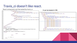Travis_ci doesn’t like react.
React component can’t be tested by travis_ci.
It can be tested in VM.
 