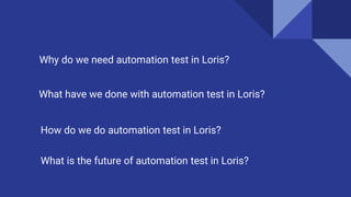 What have we done with automation test in Loris?
How do we do automation test in Loris?
Why do we need automation test in Loris?
What is the future of automation test in Loris?
 