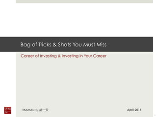 Bag of Tricks & Shots You Must Miss
Career of Investing & Investing in Your Career
Thomas Hu 胡一天
1
April 2015
 