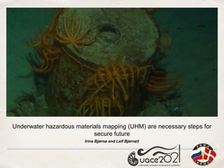Underwater hazardous materials mapping (UHM) are necessary steps for
secure future
Irina Bjørnø and Leif Bjørnø†
 
