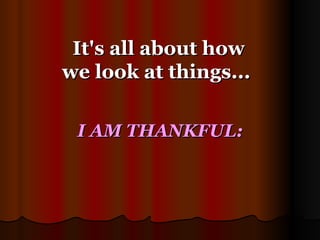 It's all about how we look at things...  I AM THANKFUL: 