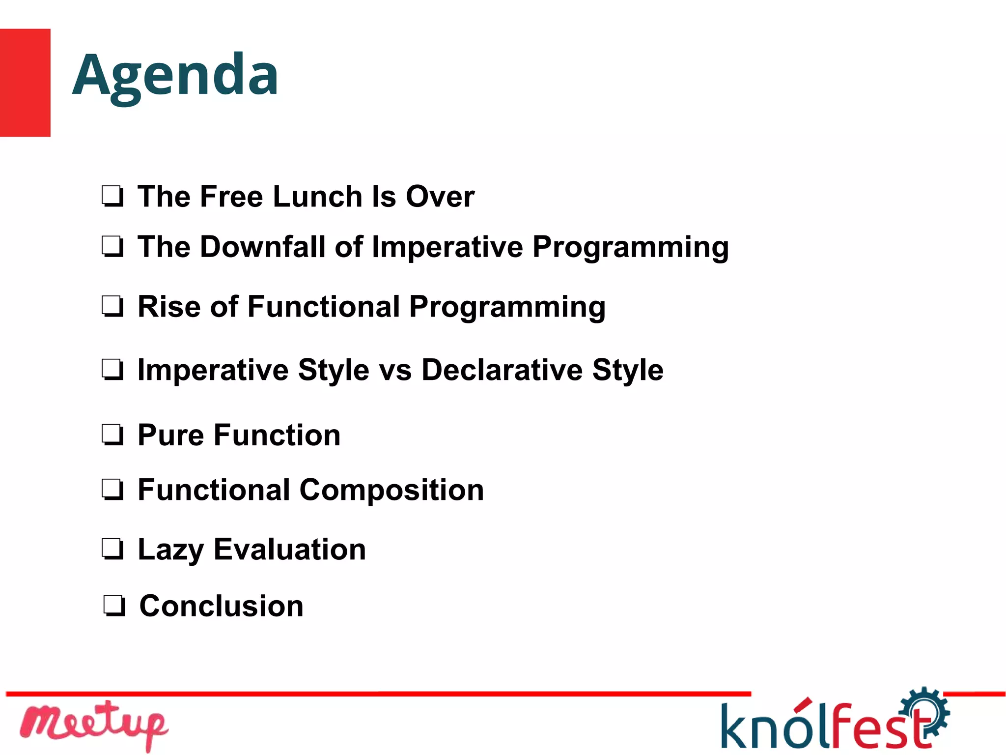 Agenda
❏ Conclusion
❏ The Free Lunch Is Over
❏ The Downfall of Imperative Programming
❏ Rise of Functional Programming
❏ Imperative Style vs Declarative Style
❏ Pure Function
❏ Functional Composition
❏ Lazy Evaluation
 
