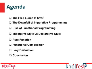 Agenda
❏ Conclusion
❏ The Free Lunch Is Over
❏ The Downfall of Imperative Programming
❏ Rise of Functional Programming
❏ Imperative Style vs Declarative Style
❏ Pure Function
❏ Functional Composition
❏ Lazy Evaluation
 