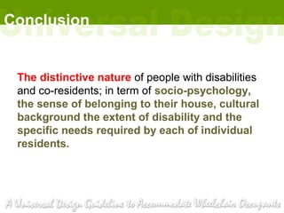 Conclusion


 The distinctive nature of people with disabilities
 and co-residents; in term of socio-psychology,
 the sense of belonging to their house, cultural
 background the extent of disability and the
 specific needs required by each of individual
 residents.
 