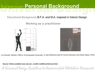Background: Personal                                            Background
        Educational Background; B.F.A. and M.A. majored in Interior Design

                                  Working as a practitioner




Le Corbusier: Modulor (1950) a: Encyclopaedia Universalis, 13, 654, Reference data for Human Dimension and Interior Space (1979)




  Source: Online available www.xtec.es/.../credit/ credit0/voc/htm/voc3.htm
 