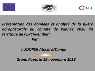 Présentation des données et analyse de la filière
agropastorale au compte de l’année 2018 du
territoire de l’EPCI-Pendjari.
Par :
l’UDOPER Atacora/Donga
Grand Popo, le 19 novembre 2019
 