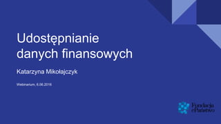 Udostępnianie
danych finansowych
Katarzyna Mikołajczyk
Webinarium, 6.06.2016
 