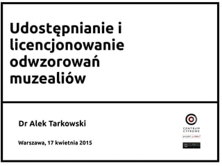 Udostępnianie i 	
licencjonowanie 	
odwzorowań 	
muzealiów	
Warszawa, 17 kwietnia 2015	
Dr Alek Tarkowski	
 