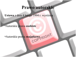 Prawo autorskie
Ustawa z dnia 4 lutego 1994 r. wyróżnia :


•Autorskie prawa osobiste


•Autorskie prawa majątkowe.
 