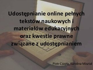 Udostępnianie online pełnych
    tekstów naukowych i
  materiałów edukacyjnych
    oraz kwestie prawne
 związane z udostępnianiem


                Piotr Czapla, Karolina Misztal
 