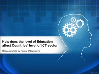 How does the level of Education
affect Countries’ level of ICT sector
Research done by Ksenia Udovitskaya
 