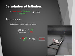 Calculation of inflation:
New price – Old price
Old price
*
100=
For instance:-
Inflation for today’s petrol price.
Old price = 70
New price = 75
=
75-70
70
* 100 = 7.14%
 