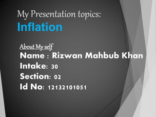 My Presentation topics:
Inflation
About My self
Name : Rizwan Mahbub Khan
Intake: 30
Section: 02
Id No: 12132101051
 