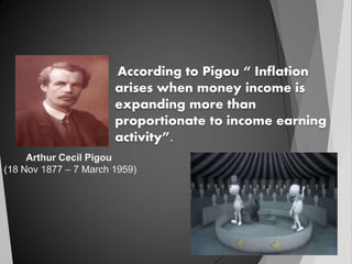 According to Pigou “ Inflation
arises when money income is
expanding more than
proportionate to income earning
activity”.
 