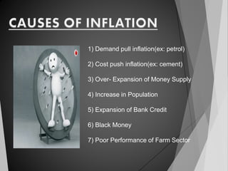 1) Demand pull inflation(ex: petrol)
2) Cost push inflation(ex: cement)
3) Over- Expansion of Money Supply
4) Increase in Population
5) Expansion of Bank Credit
6) Black Money
7) Poor Performance of Farm Sector
 